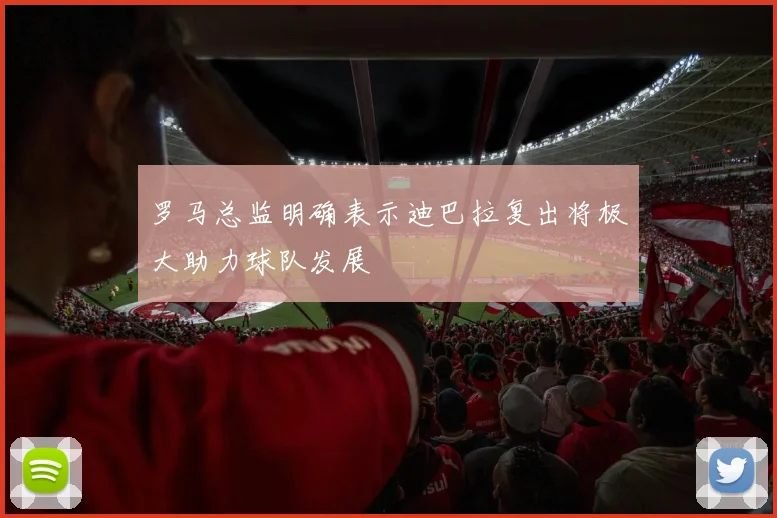 罗马总监明确表示迪巴拉复出将极大助力球队发展