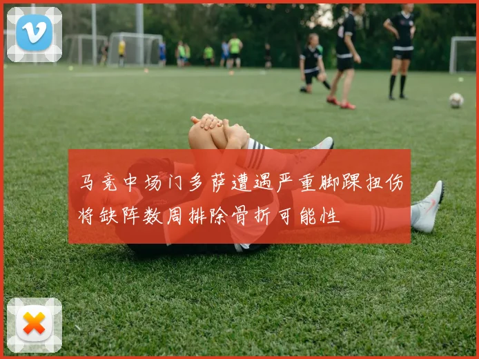 马竞中场门多萨遭遇严重脚踝扭伤将缺阵数周排除骨折可能性