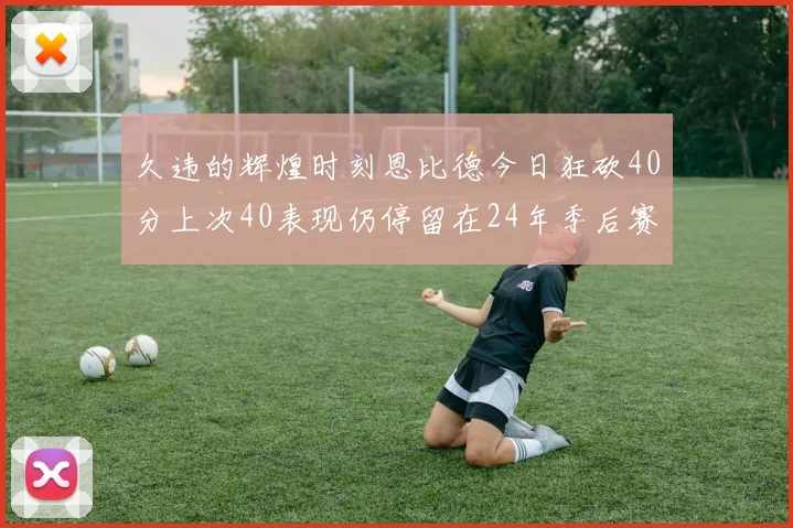 久违的辉煌时刻恩比德今日狂砍40分上次40表现仍停留在24年季后赛