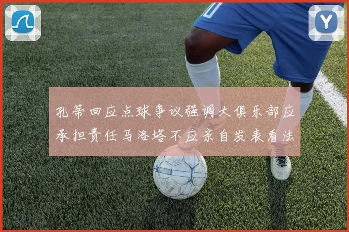 孔蒂回应点球争议强调大俱乐部应承担责任马洛塔不应亲自发表看法