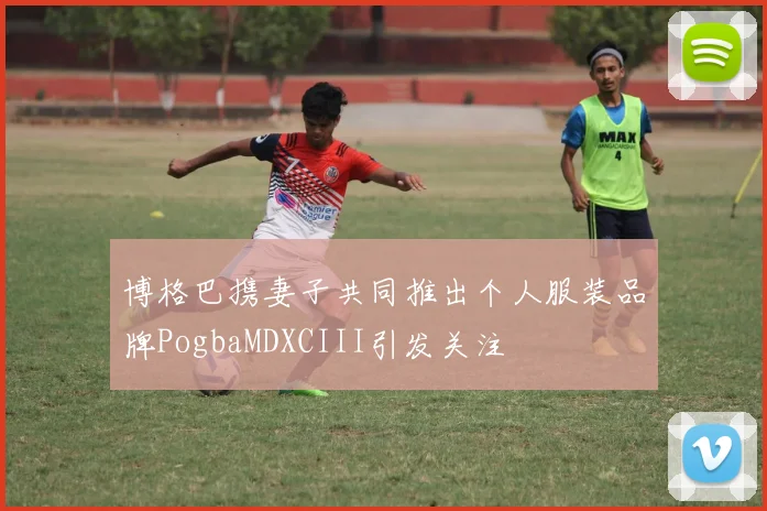 博格巴携妻子共同推出个人服装品牌PogbaMDXCIII引发关注