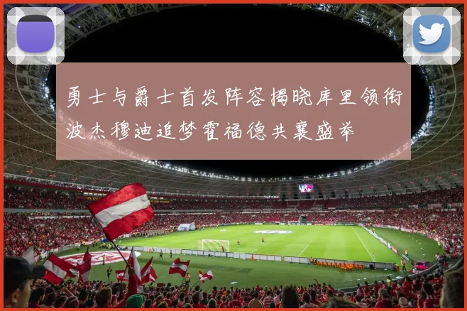 勇士与爵士首发阵容揭晓库里领衔波杰穆迪追梦霍福德共襄盛举