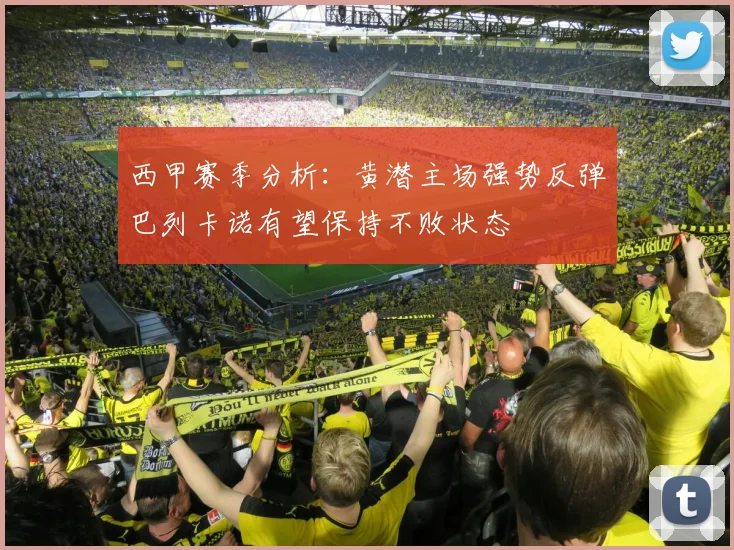 西甲赛季分析：黄潜主场强势反弹巴列卡诺有望保持不败状态