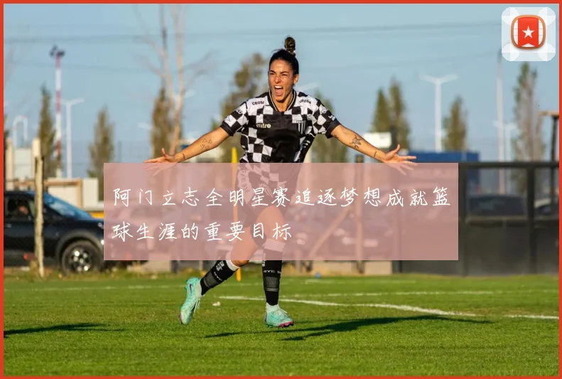 阿门立志全明星赛追逐梦想成就篮球生涯的重要目标