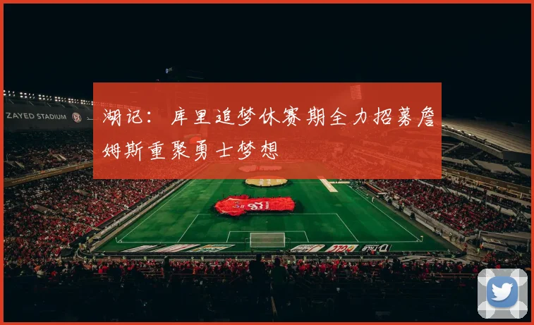 湖记：库里追梦休赛期全力招募詹姆斯重聚勇士梦想