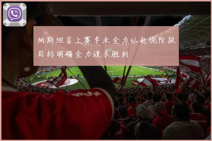 纳斯坦言上赛季未全力以赴现阶段目标明确全力追求胜利