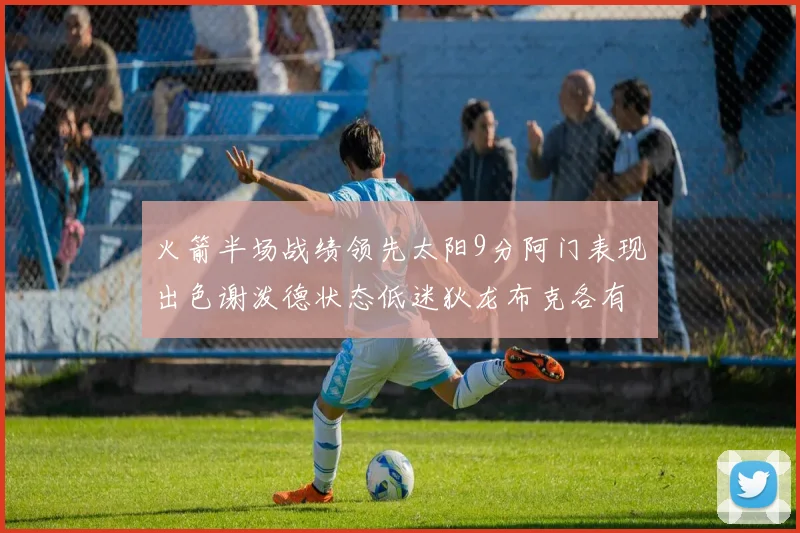 火箭半场战绩领先太阳9分阿门表现出色谢泼德状态低迷狄龙布克各有贡献