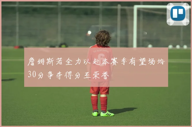 詹姆斯若全力以赴本赛季有望场均30分争夺得分王荣誉