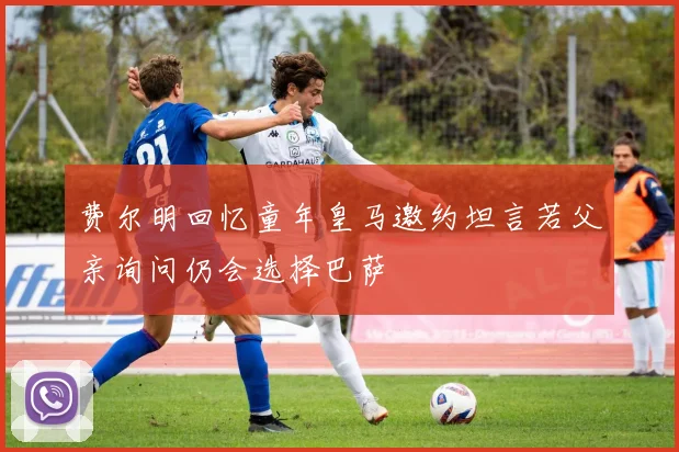 费尔明回忆童年皇马邀约坦言若父亲询问仍会选择巴萨