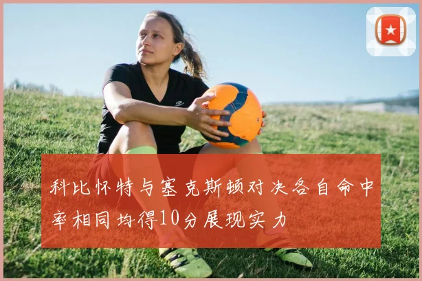 科比怀特与塞克斯顿对决各自命中率相同均得10分展现实力
