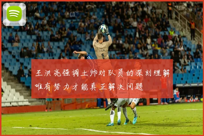 王洪亮强调土帅对队员的深刻理解唯有努力才能真正解决问题