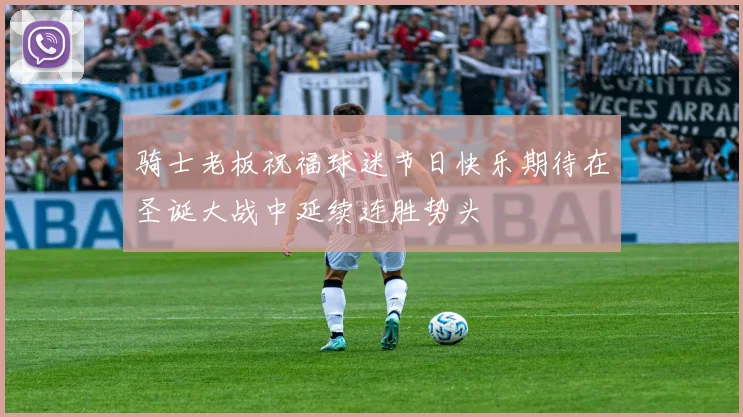 骑士老板祝福球迷节日快乐期待在圣诞大战中延续连胜势头