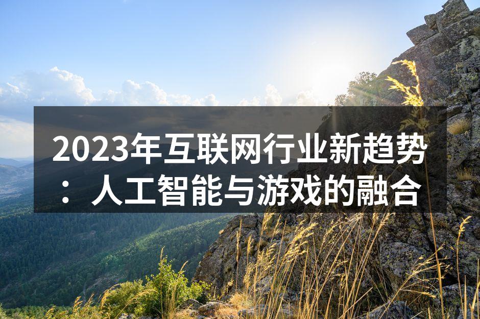2023年互联网行业新趋势:人工智能与游