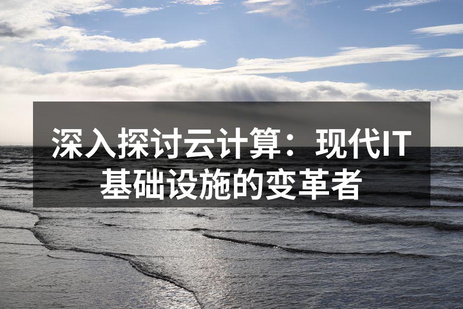 深入探讨云计算:现代IT基础设施的变革者